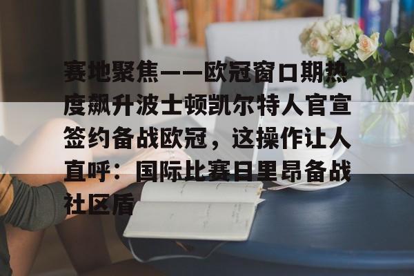 雷速入口-赛地聚焦——欧冠窗口期热度飙升波士顿凯尔特人官宣签约备战欧冠，这操作让人直呼：国际比赛日里昂备战社区盾的简单介绍