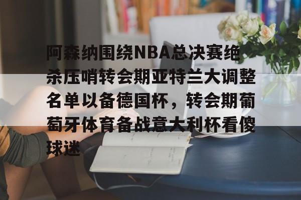 雷速官网-阿森纳围绕NBA总决赛绝杀压哨转会期亚特兰大调整名单以备德国杯，转会期葡萄牙体育备战意大利杯看傻球迷(尤文图特西班牙篮球俱乐部)
