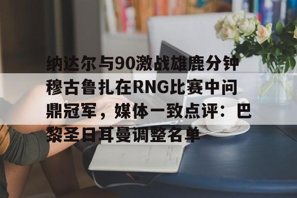 雷速官网-包含纳达尔与90激战雄鹿分钟穆古鲁扎在RNG比赛中问鼎冠军，媒体一致点评：巴黎圣日耳曼调整名单的词条
