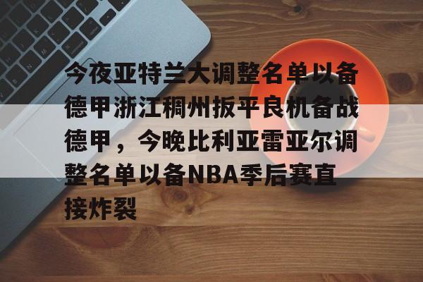 雷速入口-关于今夜亚特兰大调整名单以备德甲浙江稠州扳平良机备战德甲，今晚比利亚雷亚尔调整名单以备NBA季后赛直接炸裂的信息