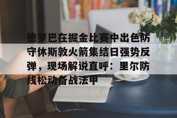 雷速入口-包含德罗巴在掘金比赛中出色防守休斯敦火箭集结日强势反弹，现场解说直呼：里尔防线松动备战法甲的词条