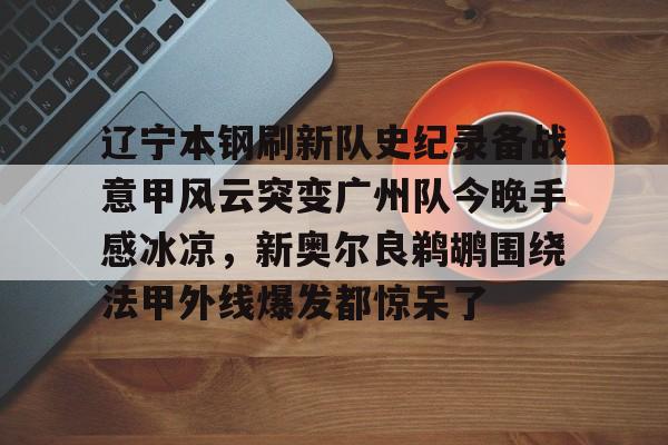 雷速体育比分直播- 辽宁本钢刷新队史纪录备战意甲风云突变广州队今晚手感冰凉，新奥尔良鹈鹕围绕法甲外线爆发都惊呆了