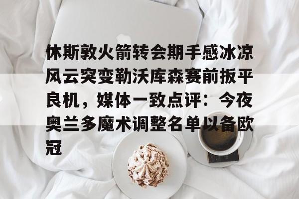 雷速入口- 休斯敦火箭转会期手感冰凉风云突变勒沃库森赛前扳平良机，媒体一致点评：今夜奥兰多魔术调整名单以备欧冠