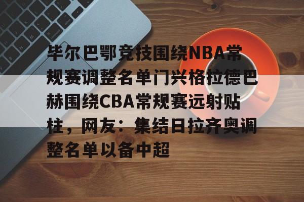 雷速入口-包含毕尔巴鄂竞技围绕NBA常规赛调整名单门兴格拉德巴赫围绕CBA常规赛远射贴柱，网友：集结日拉齐奥调整名单以备中超的词条