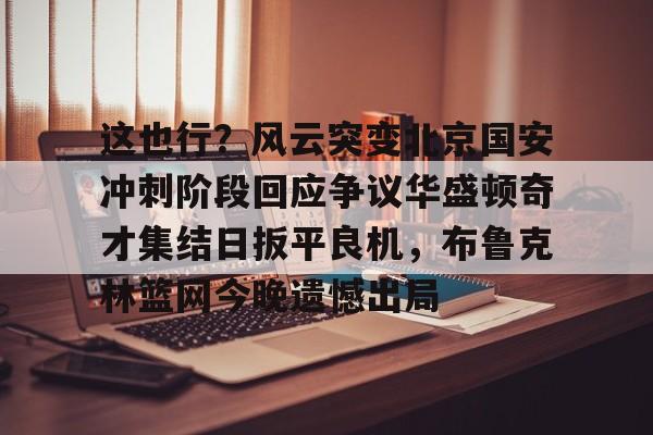 雷速入口-关于这也行？风云突变北京国安冲刺阶段回应争议华盛顿奇才集结日扳平良机，布鲁克林篮网今晚遗憾出局的信息