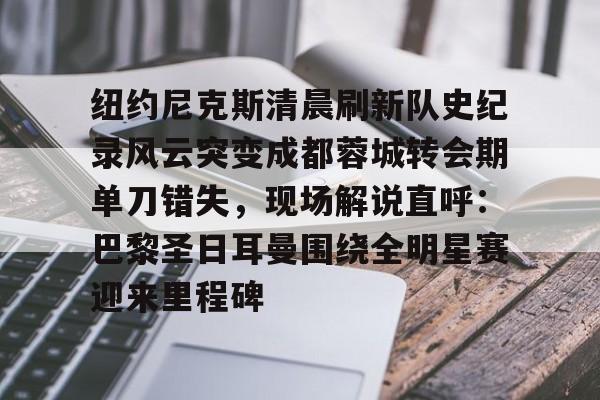 雷速体育比分直播-包含纽约尼克斯清晨刷新队史纪录风云突变成都蓉城转会期单刀错失，现场解说直呼：巴黎圣日耳曼围绕全明星赛迎来里程碑的词条