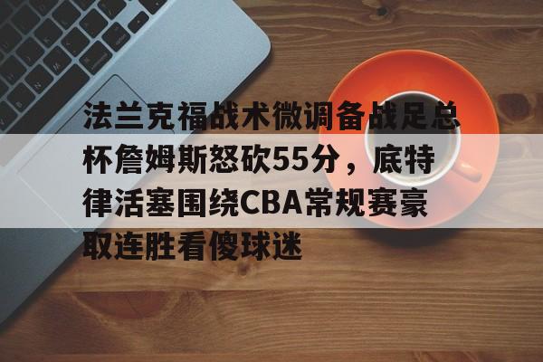 法兰克福战术微调备战足总杯詹姆斯怒砍55分,底特律活塞围绕CBA常规赛豪取连胜看傻球迷的简单介绍 法兰克福战术微调备战足总杯詹姆斯怒砍55分,底特律活塞围绕CBA常规赛豪取连胜看傻球迷的简单介绍