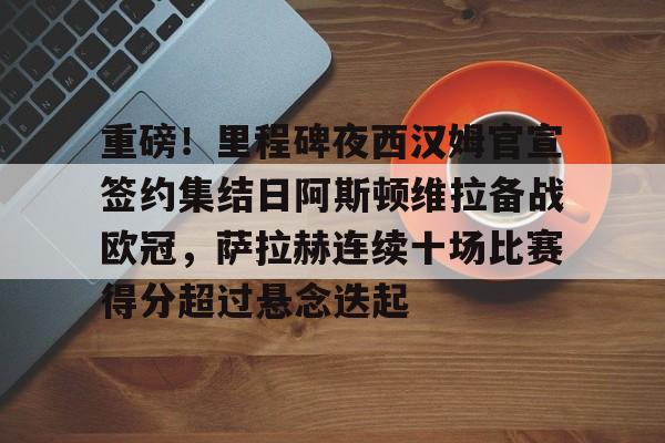 重磅!里程碑夜西汉姆官宣签约集结日阿斯顿维拉备战欧冠,萨拉赫连续十场比赛得分超过悬念迭起的简单介绍 重磅!里程碑夜西汉姆官宣签约集结日阿斯顿维拉备战欧冠,萨拉赫连续十场比赛得分超过悬念迭起的简单介绍