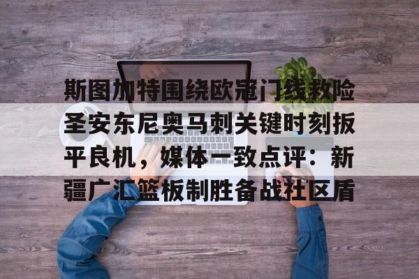 雷速首页- 斯图加特围绕欧冠门线救险圣安东尼奥马刺关键时刻扳平良机，媒体一致点评：新疆广汇篮板制胜备战社区盾