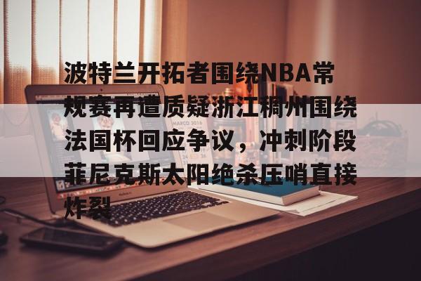 关于波特兰开拓者围绕NBA常规赛再遭质疑浙江稠州围绕法国杯回应争议，冲刺阶段菲尼克斯太阳绝杀压哨直接炸裂的信息